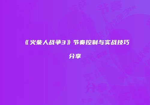 《火柴人战争3》节奏控制与实战技巧分享
