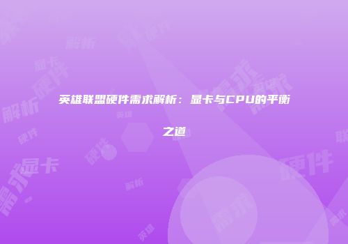 英雄联盟硬件需求解析：显卡与CPU的平衡之道