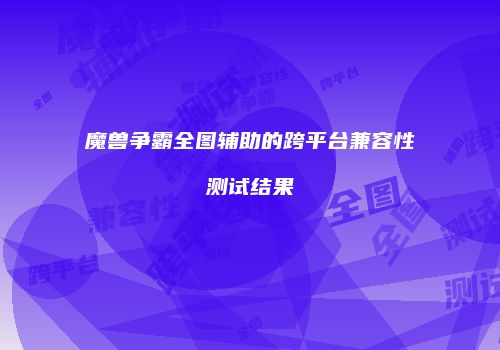 魔兽争霸全图辅助的跨平台兼容性测试结果