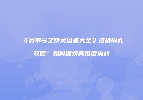 《赛尔号之精灵图鉴大全》挑战模式攻略:如何应对高难度挑战