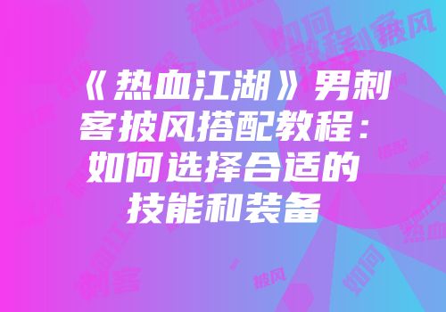 《热血江湖》男刺客披风搭配教程：如何选择合适的技能和装备