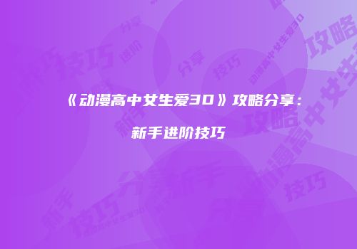 《动漫高中女生爱3D》攻略分享：新手进阶技巧