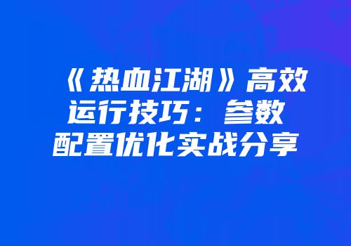 《热血江湖》高效运行技巧：参数配置优化实战分享