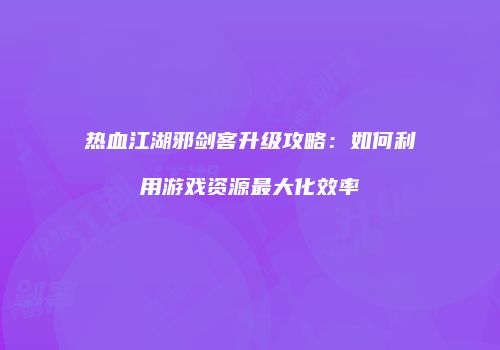 热血江湖邪剑客升级攻略:如何利用游戏资源最大化效率