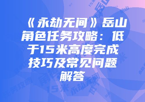 《永劫无间》岳山角色任务攻略：低于15米高度完成技巧及常见问题解答