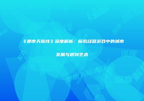 《都市天际线》深度解析：模拟经营游戏中的城市发展与规划艺术