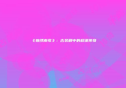 《锦绣南歌》：古装剧中的权谋传奇