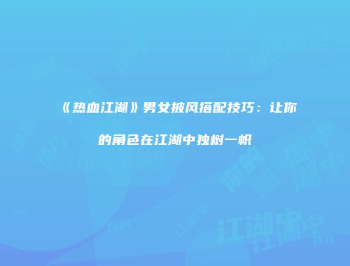 《热血江湖》男女披风搭配技巧：让你的角色在江湖中独树一帜