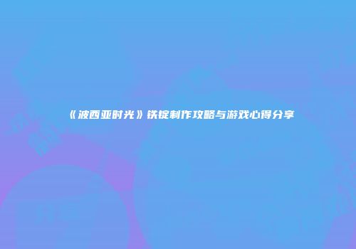 《波西亚时光》铁锭制作攻略与游戏心得分享