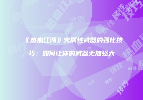 《热血江湖》火属性武器的强化技巧：如何让你的武器更加强大
