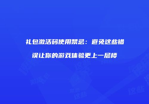 礼包激活码使用禁忌：避免这些错误让你的游戏体验更上一层楼