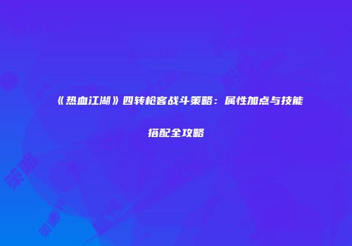 《热血江湖》四转枪客战斗策略：属性加点与技能搭配全攻略