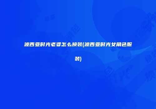 波西亚时光老婆怎么换装(波西亚时光女角色服装)