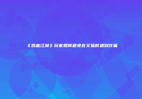 《热血江湖》玩家如何避免在交易时遇到诈骗
