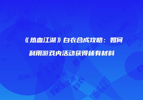 《热血江湖》白衣合成攻略：如何利用游戏内活动获得稀有材料