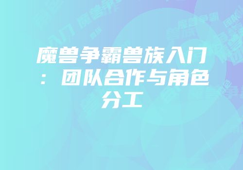 魔兽争霸兽族入门：团队合作与角色分工