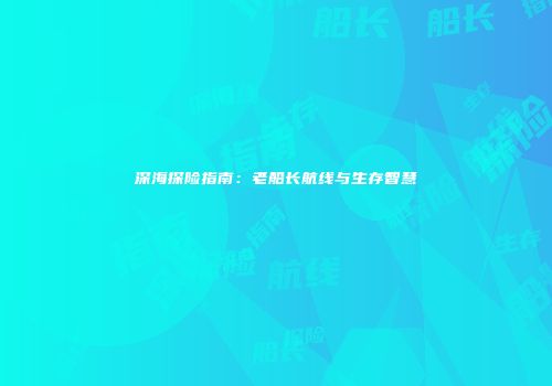 深海探险指南：老船长航线与生存智慧
