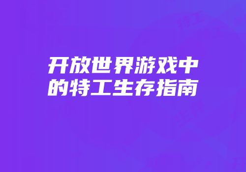 开放世界游戏中的特工生存指南