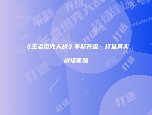 《王者坦克大战》革新升级：打造真实战场体验