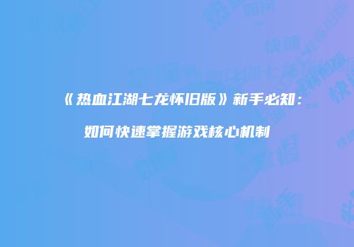 《热血江湖七龙怀旧版》新手必知：如何快速掌握游戏核心机制