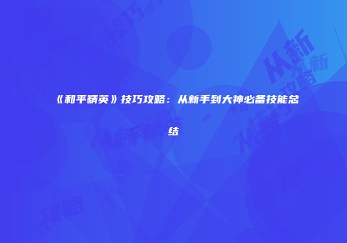 《和平精英》技巧攻略：从新手到大神必备技能总结