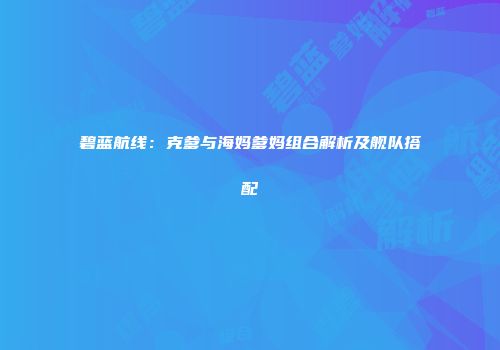 碧蓝航线：克爹与海妈爹妈组合解析及舰队搭配