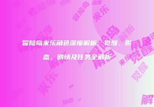 冒险岛米乐角色深度解析：觉醒、形态、剧情及任务全解析