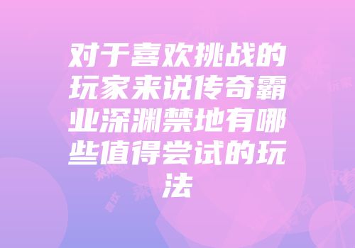 对于喜欢挑战的玩家来说传奇霸业深渊禁地有哪些值得尝试的玩法