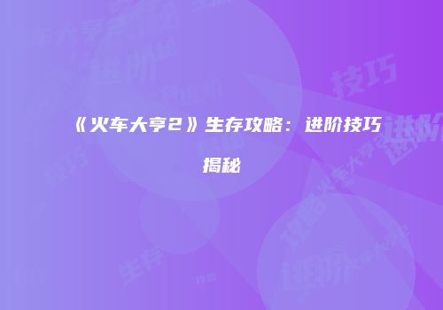 《火车大亨2》生存攻略：进阶技巧揭秘
