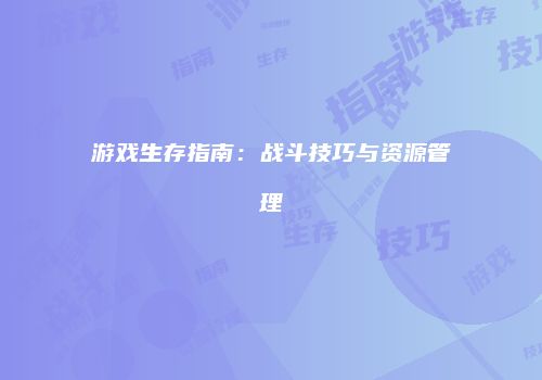 游戏生存指南：战斗技巧与资源管理