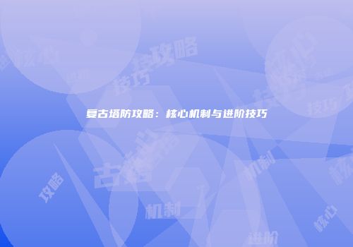 复古塔防攻略：核心机制与进阶技巧