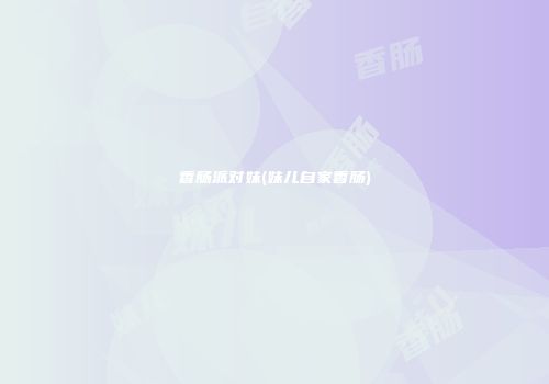 香肠派对妹(妹儿自家香肠)
