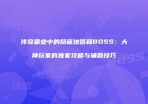 传奇霸业中的隐藏地图和BOSS：大神玩家的独家攻略与辅助技巧