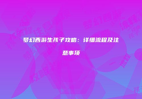 梦幻西游生孩子攻略：详细流程及注意事项
