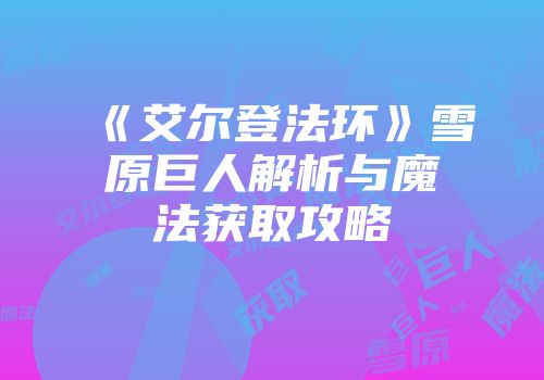 《艾尔登法环》雪原巨人解析与魔法获取攻略