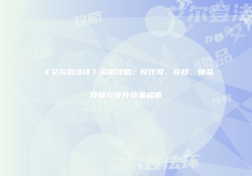 《艾尔登法环》实用攻略：反作弊、存档、物品找回与文件收集指南