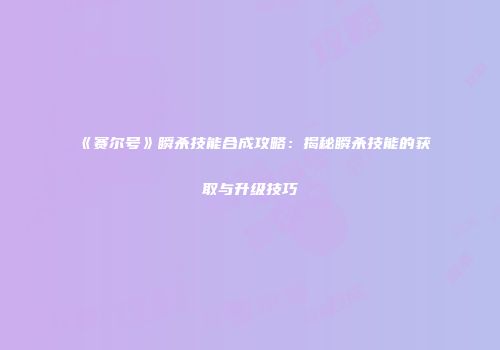 《赛尔号》瞬杀技能合成攻略：揭秘瞬杀技能的获取与升级技巧