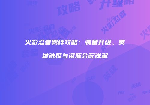 火影忍者羁绊攻略：装备升级、英雄选择与资源分配详解