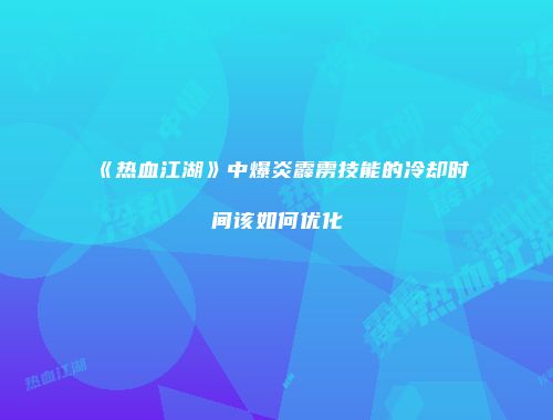《热血江湖》中爆炎霹雳技能的冷却时间该如何优化