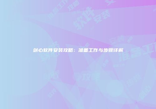 剑心软件安装攻略：准备工作与步骤详解