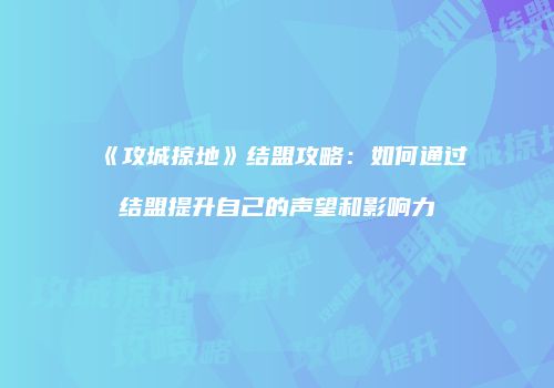 《攻城掠地》结盟攻略：如何通过结盟提升自己的声望和影响力