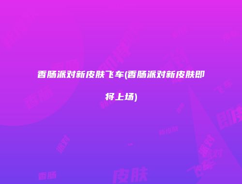 香肠派对新皮肤飞车(香肠派对新皮肤即将上场)