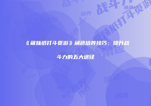 《萌妹纸打斗页游》角色培养技巧：提升战斗力的五大途径