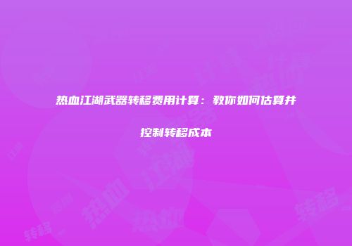 热血江湖武器转移费用计算:教你如何估算并控制转移成本