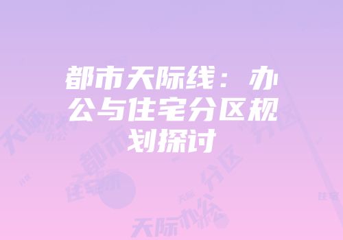 都市天际线：办公与住宅分区规划探讨