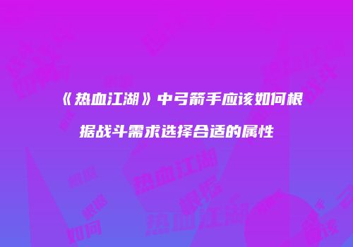 《热血江湖》中弓箭手应该如何根据战斗需求选择合适的属性