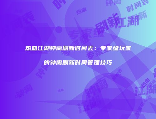 热血江湖钟离刷新时间表：专家级玩家的钟离刷新时间管理技巧