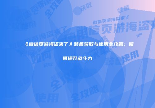 《微信页游海盗来了》装备获取与使用全攻略：如何提升战斗力