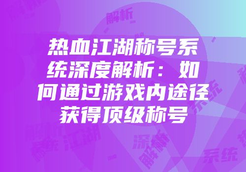 热血江湖称号系统深度解析：如何通过游戏内途径获得顶级称号