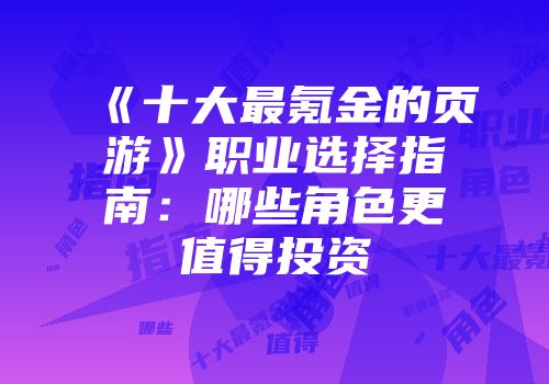 《十大最氪金的页游》职业选择指南：哪些角色更值得投资